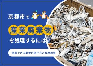 京都市で産業廃棄物を処理するには？信頼できる業者の選び方と費用相場